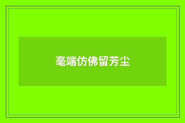毫端仿佛留芳尘