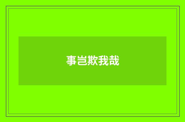 事岂欺我哉