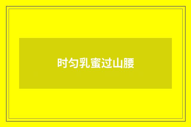 时匀乳蜜过山腰