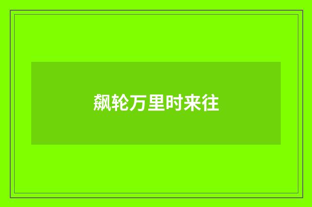 飙轮万里时来往