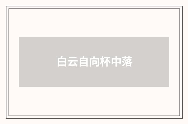 白云自向杯中落