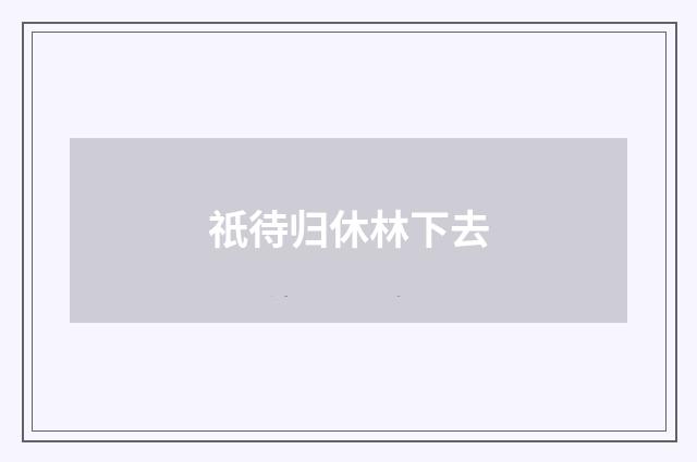 祇待归休林下去