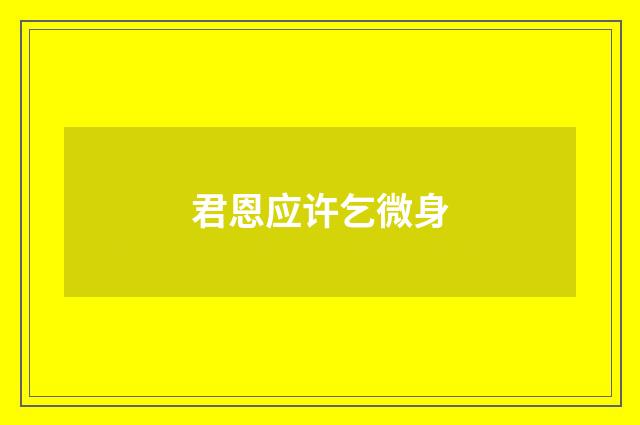 君恩应许乞微身