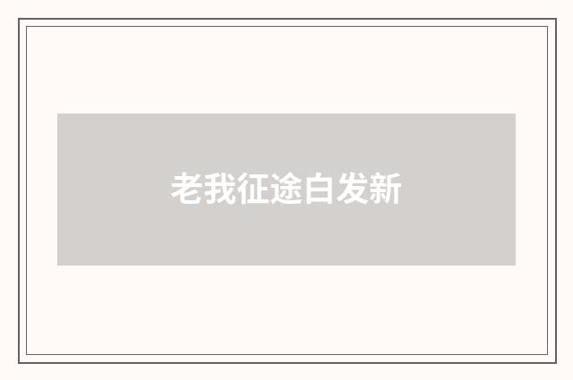 老我征途白发新