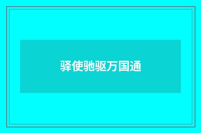 驿使驰驱万国通