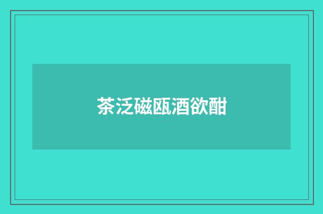茶泛磁瓯酒欲酣