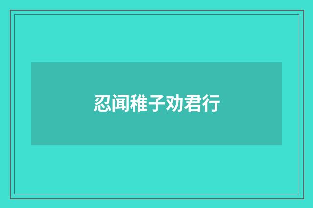忍闻稚子劝君行