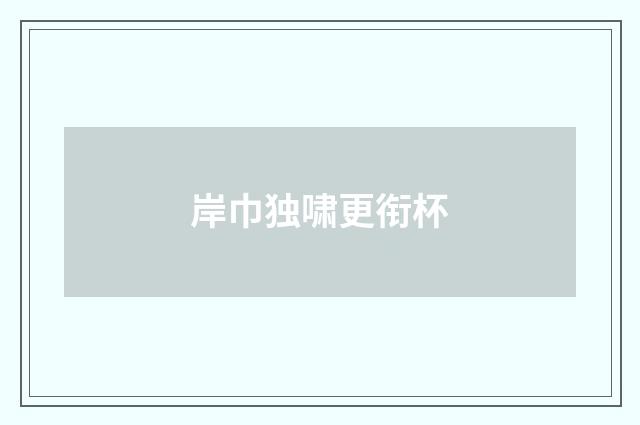 岸巾独啸更衔杯