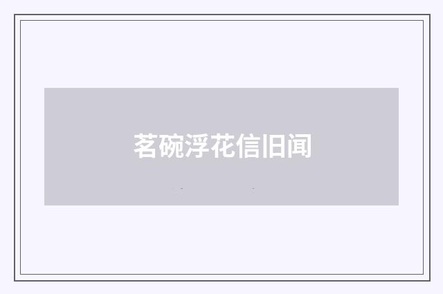 茗碗浮花信旧闻