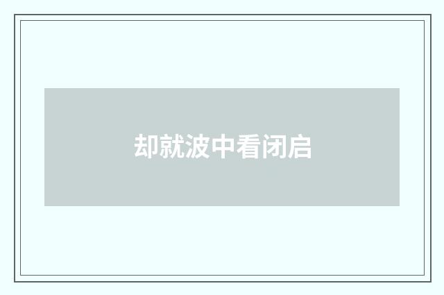 却就波中看闭启