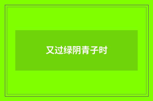 又过绿阴青子时