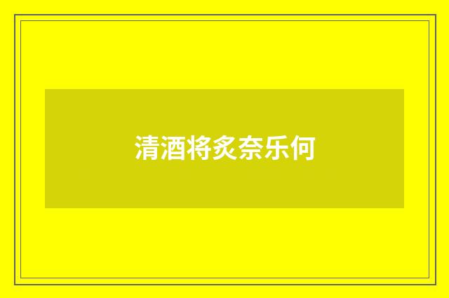清酒将炙奈乐何
