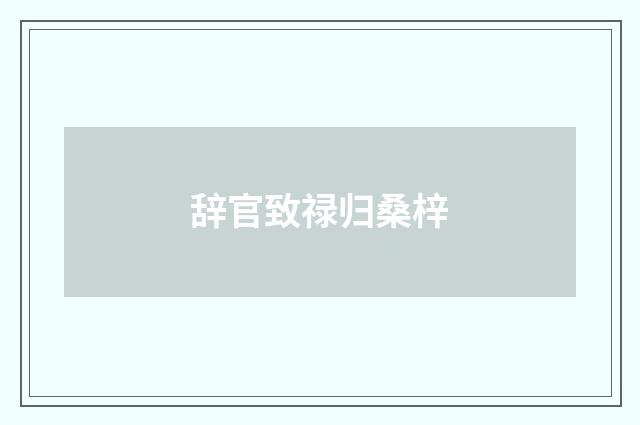 辞官致禄归桑梓