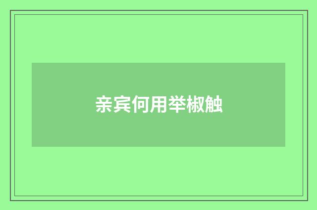 亲宾何用举椒触