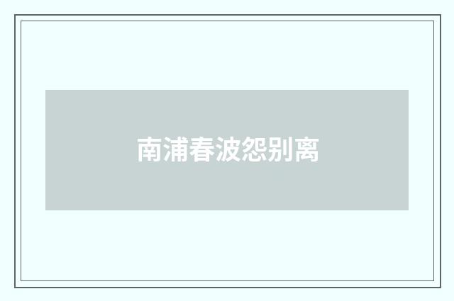 南浦春波怨别离