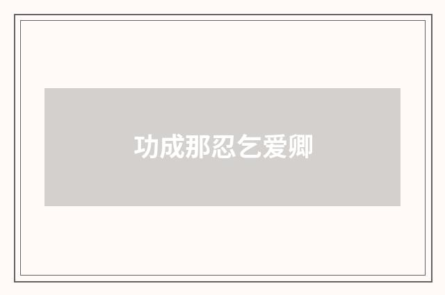 功成那忍乞爱卿