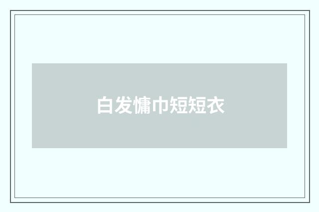 白发慵巾短短衣