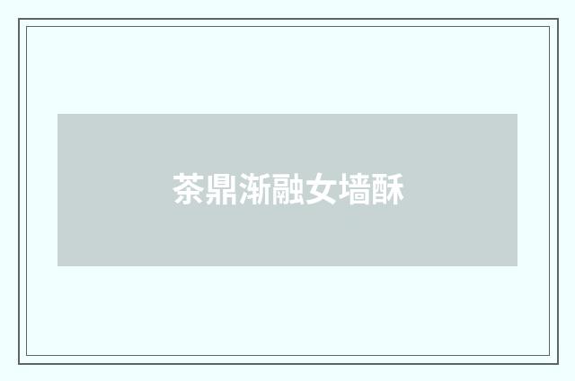 茶鼎渐融女墙酥