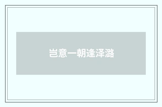 岂意一朝逢泽潞