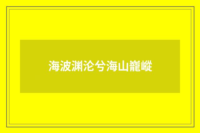 海波渊沦兮海山巃嵷