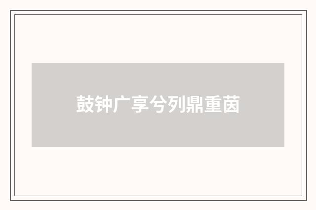 鼓钟广享兮列鼎重茵