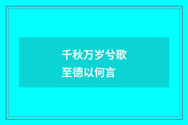 千秋万岁兮歌至德以何言