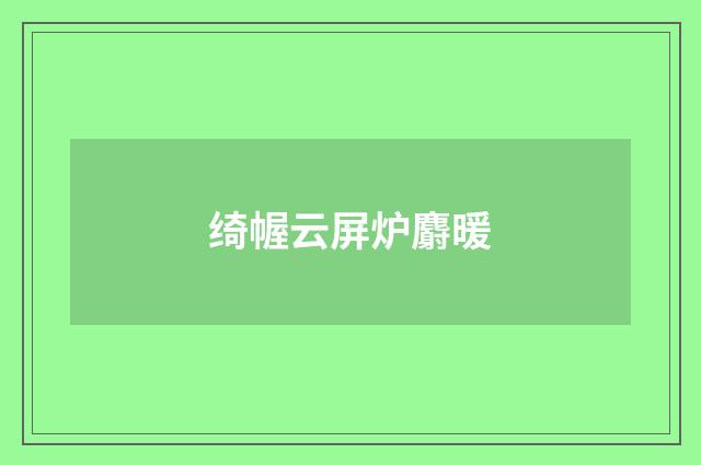 绮幄云屏炉麝暖