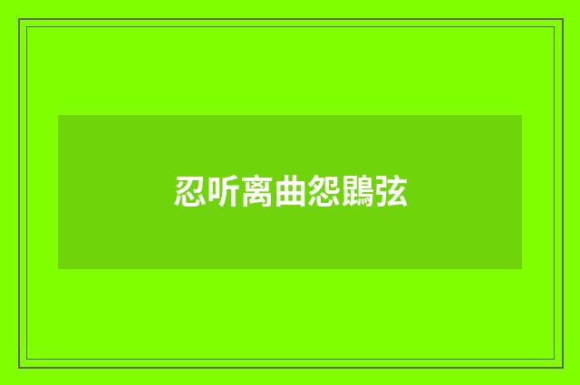 忍听离曲怨鵾弦