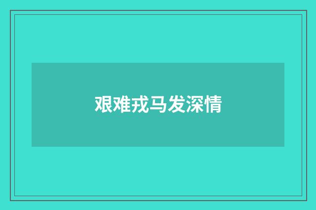 艰难戎马发深情