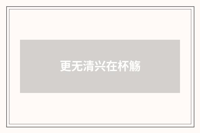 更无清兴在杯觞