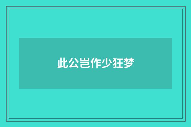 此公岂作少狂梦