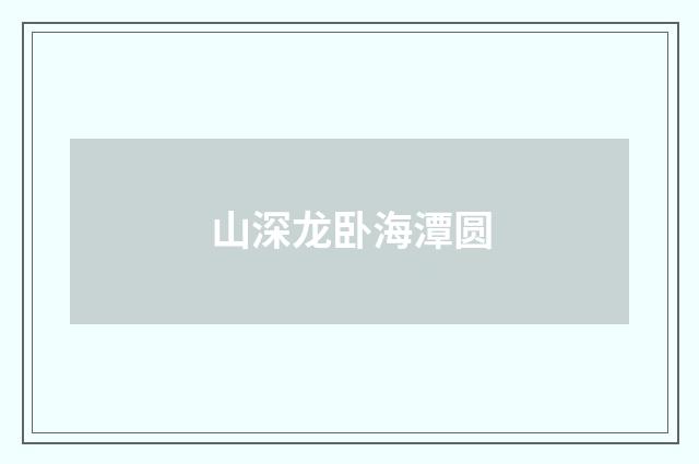 山深龙卧海潭圆