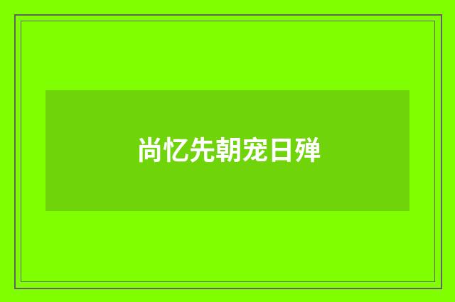尚忆先朝宠日殚