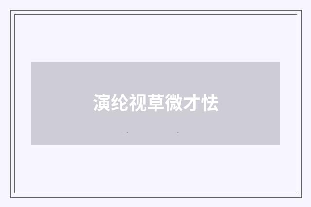 演纶视草微才怯