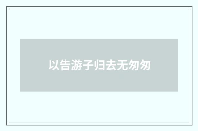 以告游子归去无匆匆