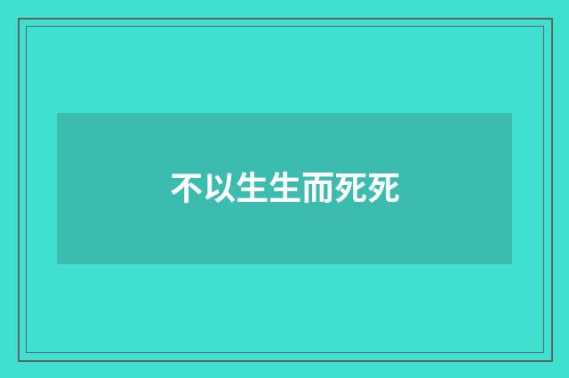 不以生生而死死