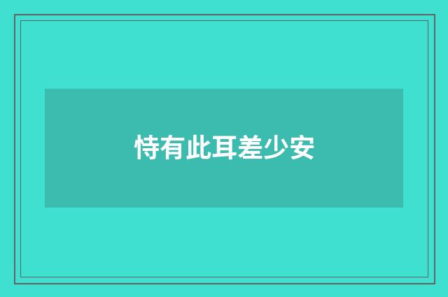 恃有此耳差少安