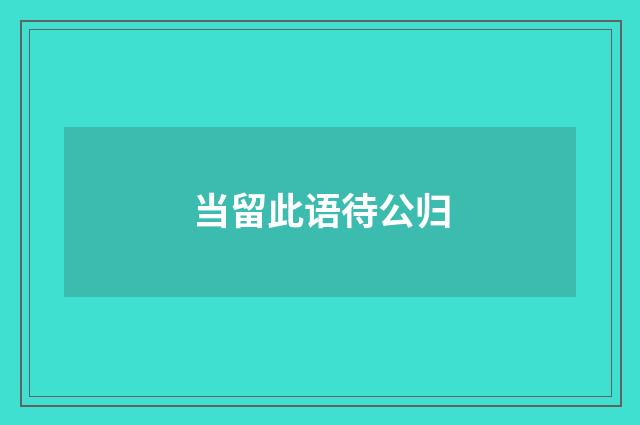 当留此语待公归