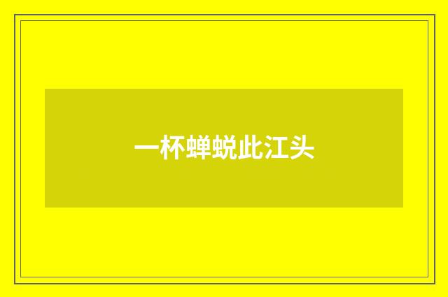 一杯蝉蜕此江头