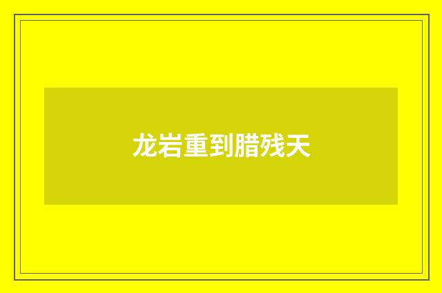 龙岩重到腊残天