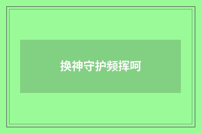 换神守护频挥呵
