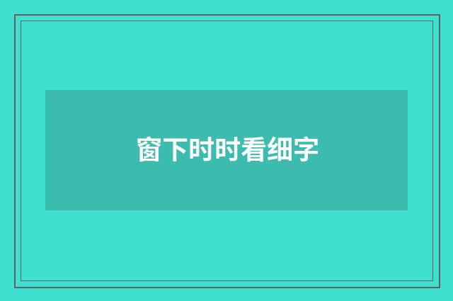 窗下时时看细字