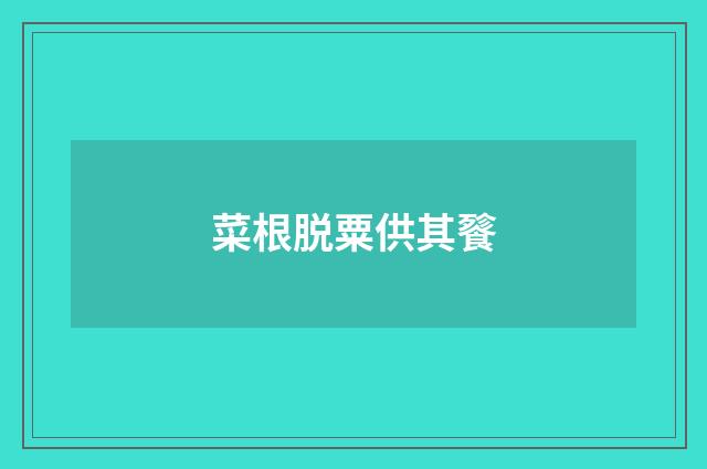 菜根脱粟供其餮