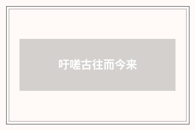 吁嗟古往而今来