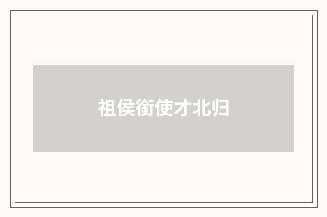 祖侯銜使才北归