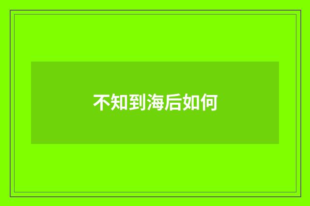 不知到海后如何