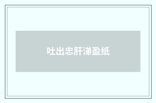 吐出忠肝涕盈纸