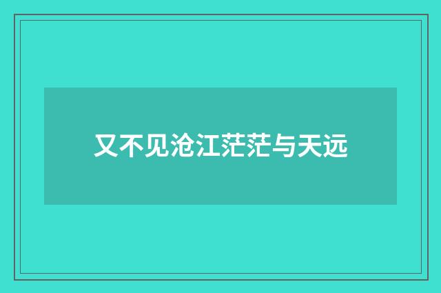 又不见沧江茫茫与天远