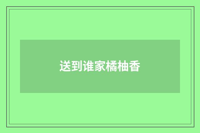 送到谁家橘柚香