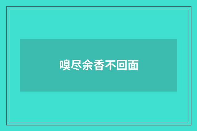 嗅尽余香不回面